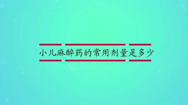 小儿麻醉药的常用剂量是多少?