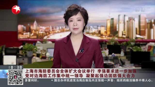 上海市海防委员会全体扩大会议举行 李强要求进一步加强党对边海防工作集中统一领导 凝聚起强边固防强大合力