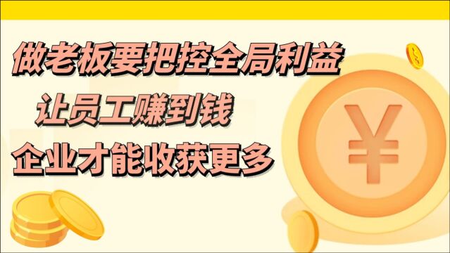 做老板要懂得把控全局利益,让员工赚到钱,企业才能收获更多