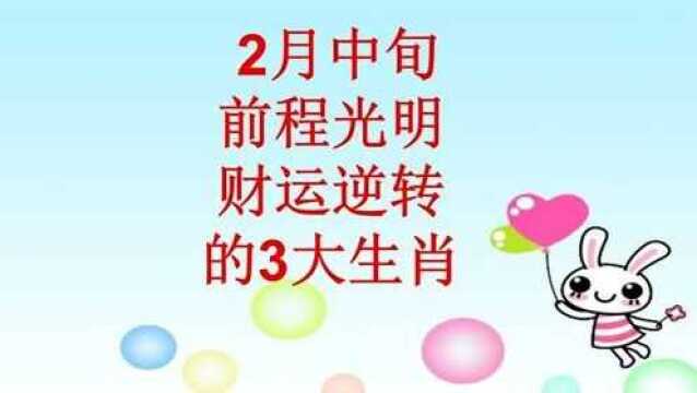 2月中旬,前程光明,财运逆转的3大生肖