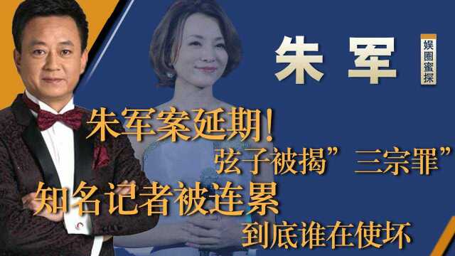 朱军案延期!弦子被揭”三宗罪”,知名记者被连累,到底谁在使坏