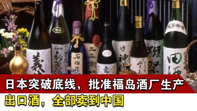 日本突破底线,批准福岛酒厂生产出口酒,全部卖到中国