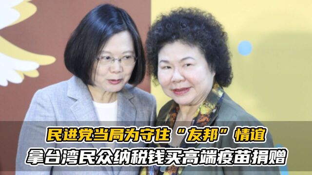 民进党当局为守住“友邦”情谊,拿台湾民众纳税钱买高端疫苗捐赠