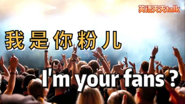 “我是你的粉丝”,英语说成I'm your fans竟然是错的