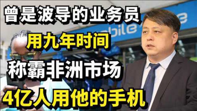 他曾是波导的业务员,用九年时间称霸非洲市场,4亿人用他的手机