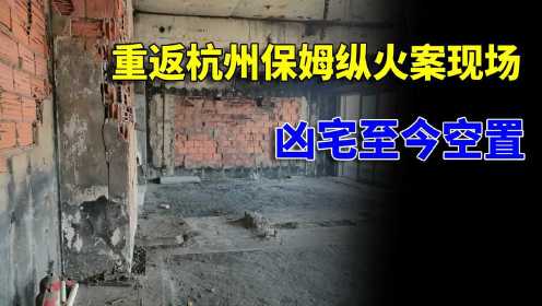 重返杭州保姆纵火案现场，凶宅至今空置，律师称遗产争夺刚刚开始