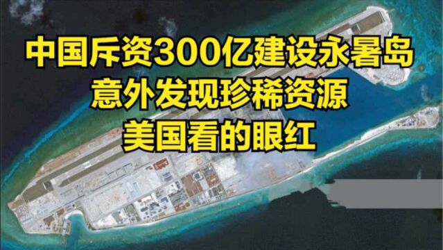 中国斥资300亿建设永暑岛,意外发现珍稀资源,美国看的眼红