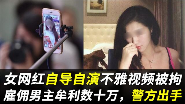 女网红自导自演不雅视频被拘,雇佣男主角牟利数十万,警方出手