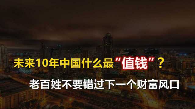 未来10年,中国什么最值钱?老百姓不要错过下一个财富新风口