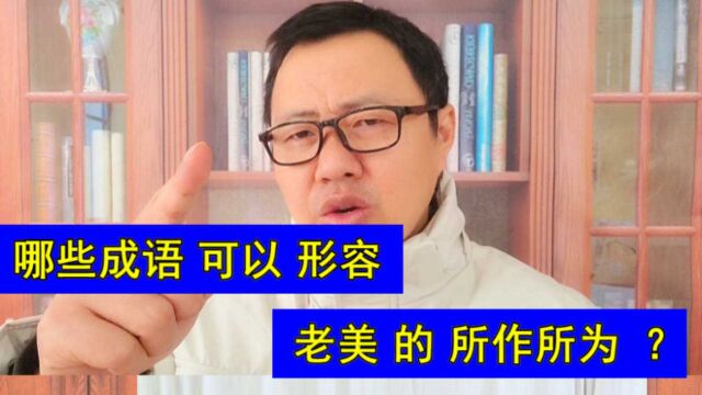 哪些成语 可以 形容 老美 的 所作所为?正能量涨知识分享故事学习使我快乐