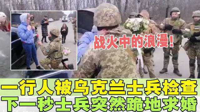 一行人被乌克兰士兵检查,气氛紧张,不料下一秒士兵突然跪地求婚