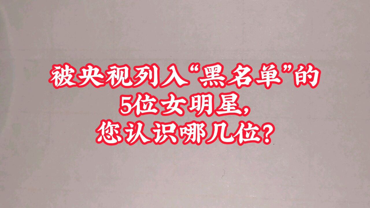 被央视列入"黑名单"的5位女明星,您认识哪几位?