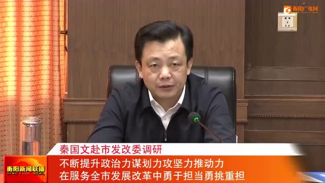 秦国文赴市发改委调研 不断提升政治力谋划力攻坚力推动力 在服务全市发展改革中勇于担当勇挑重担