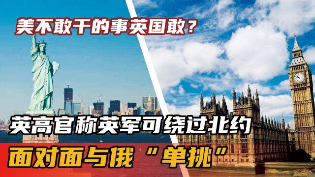 美不敢干的事英国敢?英高官称英军可绕过北约,面对面与俄“单挑”