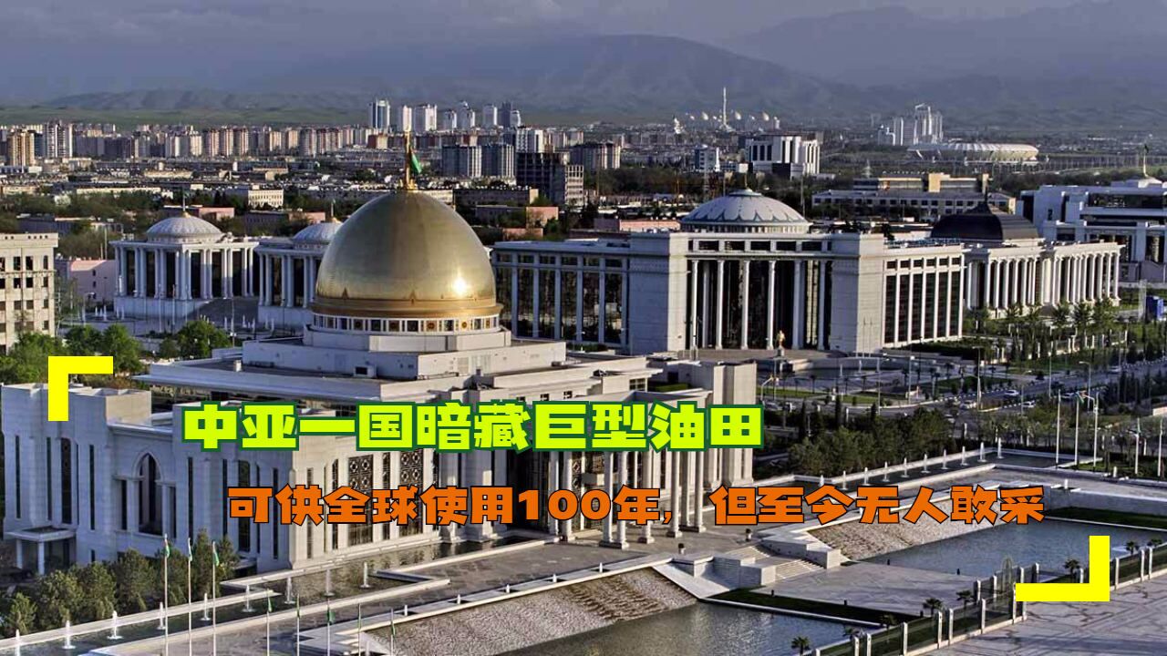 土库曼斯坦暗藏巨型油田,可供全球使用100年,但至今无人敢采