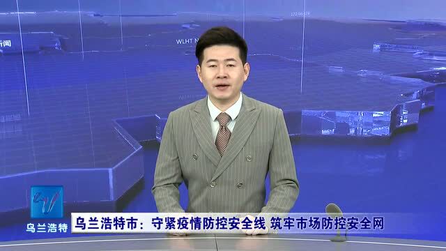 乌兰浩特市:守紧疫情防控安全线 筑牢市场防控安全网