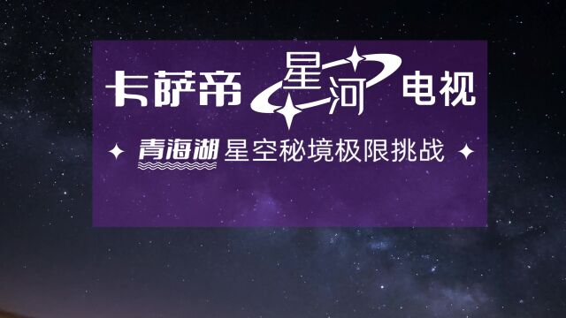 挑战青海湖星空秘境|卡萨帝星河电视用影院级音画把电影院带回家