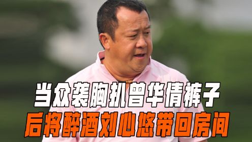 “罪恶之手”曾志伟：袭胸扒曾华倩裤子，将醉酒刘心悠带回房间