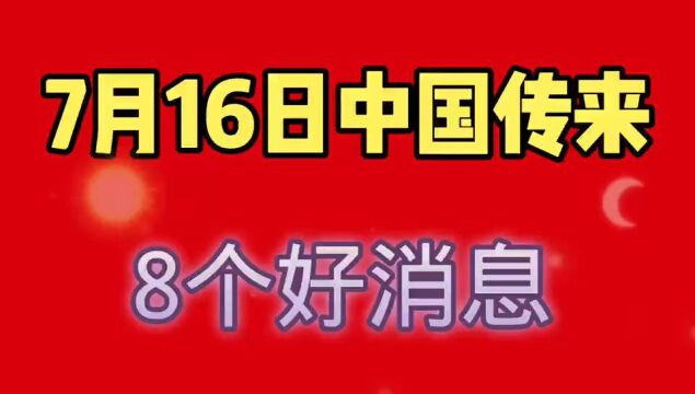 7月16日,中国传来8个大好消息.