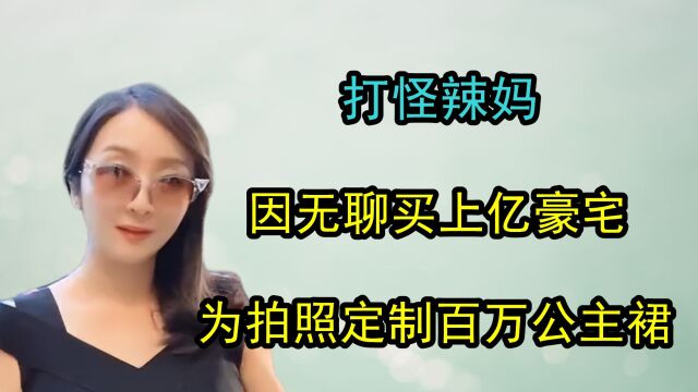 全网第一富婆打怪辣妈,因无聊买上亿豪宅,为拍照定制百万公主裙