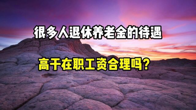 很多人退休以后,养老金待遇高于在职工资,合理吗?