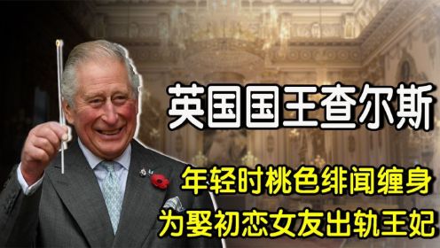 英国国王查尔斯，青年时桃色绯闻缠身，曾为初恋女友出轨原配王妃