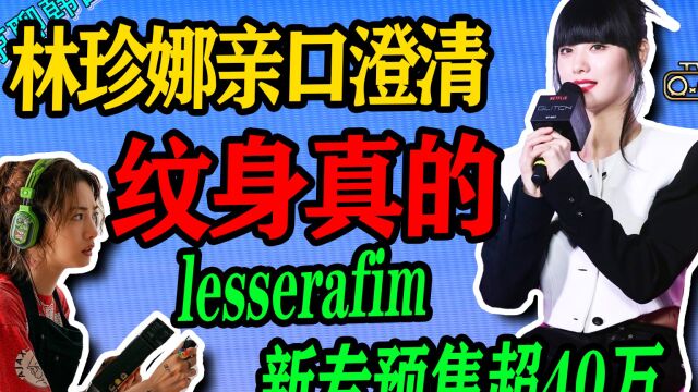 N.290 林珍娜亲口证实纹身是真的,lesserafim新专预购超40万【老北京聊韩团】