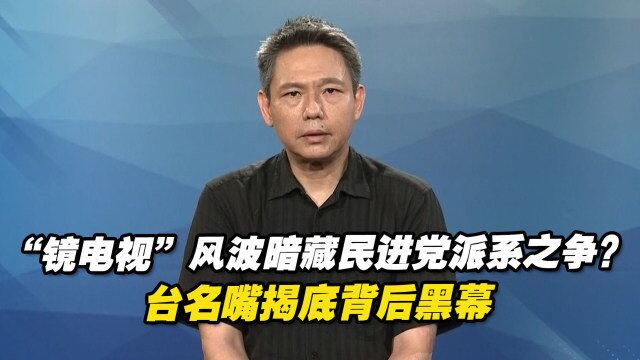 “镜电视”风波暗藏民进党派系之争?台名嘴揭底背后黑幕