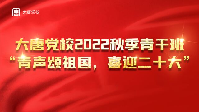 大唐党校2022年秋季青干班“青声颂祖国,喜迎二十大”