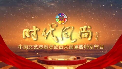 《“时代风尚”——中国文艺志 愿者致敬大国重器特别节目》