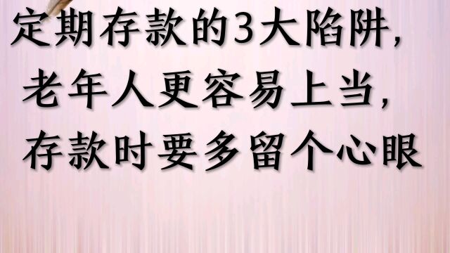 定期存款的3大陷阱,老年人更容易上当,存款时要多留个心眼!