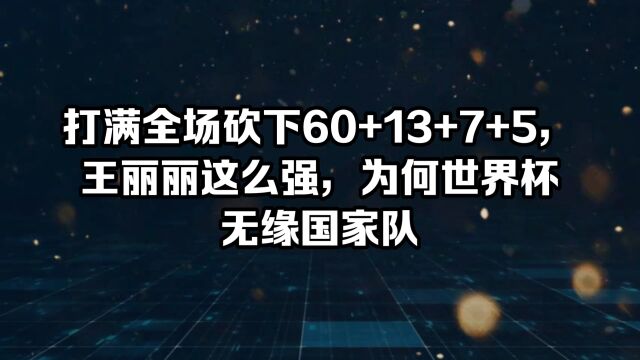 全场砍下60+13+7+5,王丽丽表现这么强,为何无缘国家队?