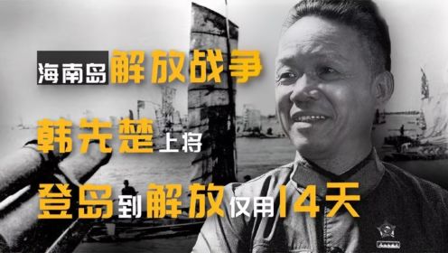 为何说没有韩先楚，就没今天的海南岛？登岛到解放仅14天的奇迹战