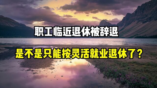 职工临近退休被辞退,是不是只能按灵活就业退休了?