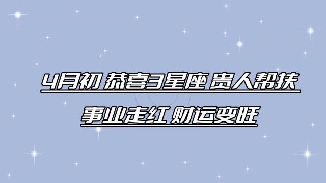 4月初,恭喜3大星座,贵人帮扶,好运加持,事业走红,财运变旺