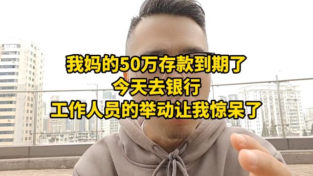 我妈的50万存款到期了,今天去银行,工作人员的举动让我惊呆了