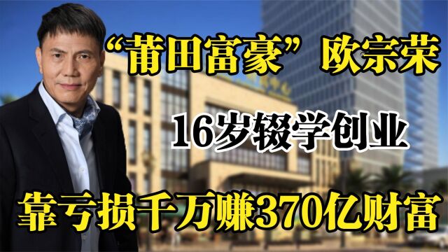 “莆田富豪”欧宗荣,16岁辍学创业,靠亏损千万赚370亿财富