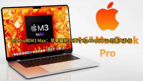 M3 Pro和M3 Max：苹果最新16英寸MacBook Pro的重大升级