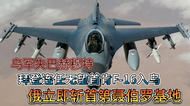 乌失巴赫穆特,拜登首肯F16入乌.俄立即斩首第聂伯罗基地