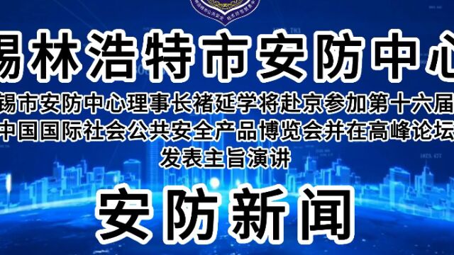 锡市安防中心理事长褚延学将赴京参加第十六届中国国际社会公共安全产品博览会并在高峰论坛发表主旨演讲