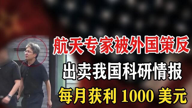 中国航天专家被策反,出卖航天情报,被捕后 每月有1000美元报酬