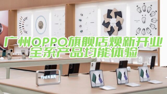 新装饰新布局!广州OPPO旗舰店焕新开业,全系产品均能体验