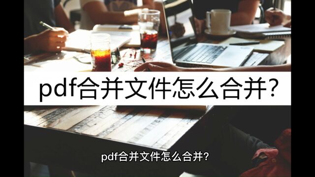 pdf合并文件怎么合并?掌握这几个合并方法就够了