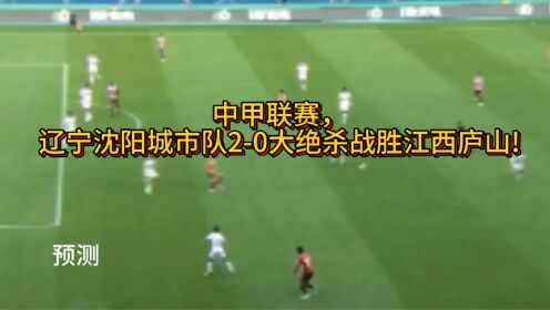 预测中甲联赛江西庐山2-0大爆冷战胜辽宁沈阳城市队!