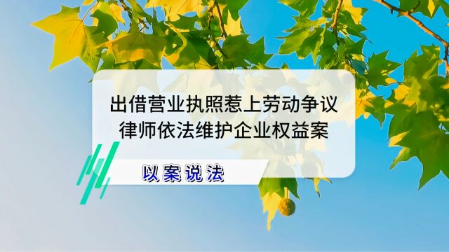 出借营业执照惹上劳动争议,律师依法维护企业权益案