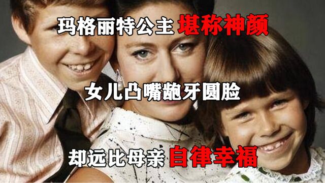 玛格丽特公主堪称神颜,女儿凸嘴龅牙圆脸,却远比母亲自律幸福