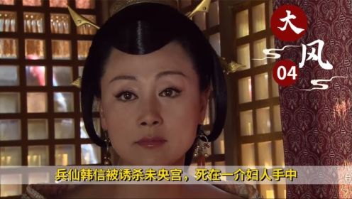 《大风歌》04：兵仙韩信被诱杀未央宫，死在一介妇人手中，心中无限悔恨