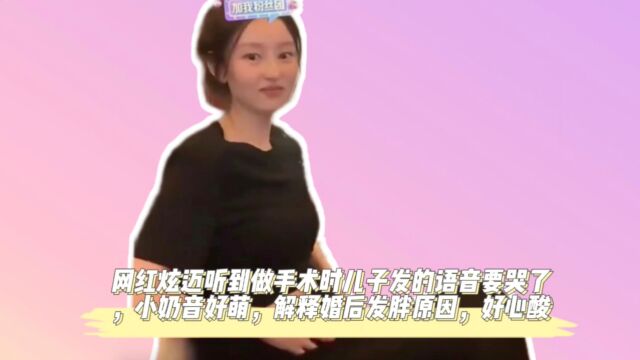 网红炫迈听到做手术时儿子发的语音要哭了,小奶音好萌,解释婚后发胖原因,好心酸