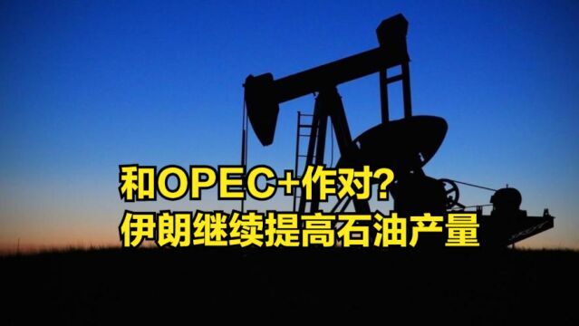 和OPEC+作对?2年内激增50%!伊朗继续提高石油产量