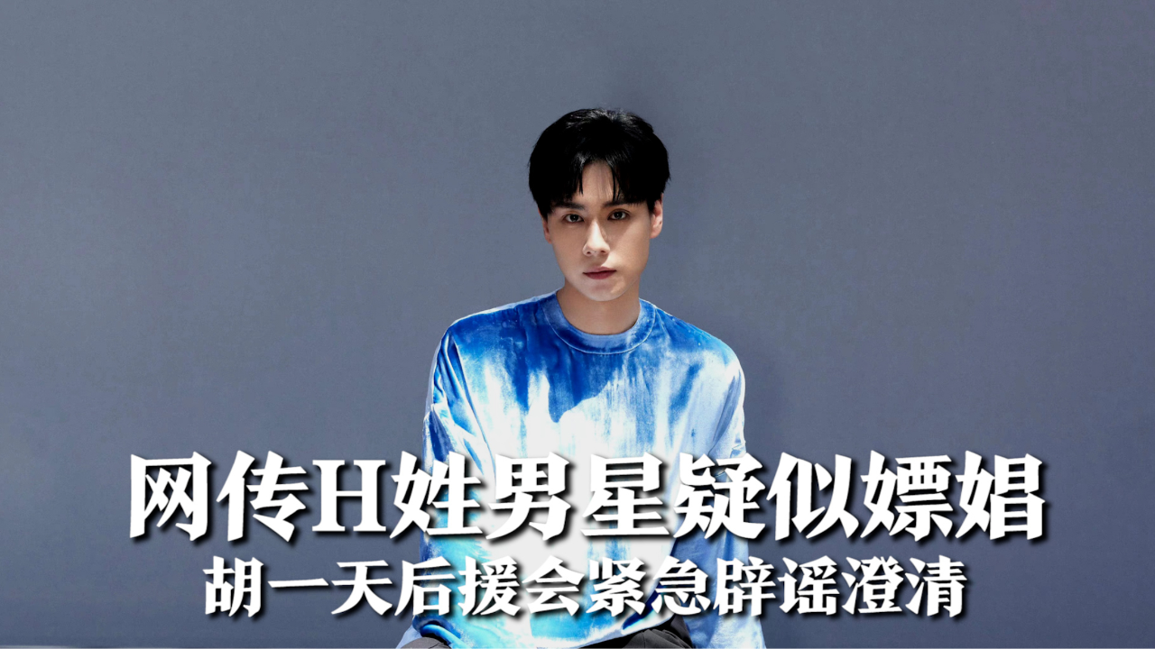 网传h姓男星疑似嫖娼,被指是胡一天,后援会紧急辟谣澄清传闻